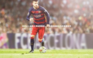 开云体育平台|申花让二追四上演极限翻盘，人员危机缓解全力冲击亚冠开门红