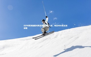 开云体育平台|ESPN预测雄鹿对阵篮网胜率超八成，明日NBA焦点战前瞻