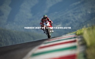 【开云体育】中超联赛津门虎战平亚泰 王秋明单刀未进球队五轮不胜