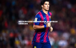 开云体育官网|英格兰队择定迈阿密为世界杯前集训基地 将于佛罗里达进行两场热身赛