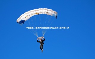 开云体育-中超联赛，图多列郑浩乾破门助三镇2-1逆转津门虎