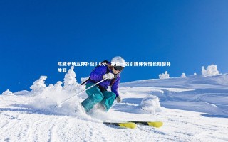 开云体育平台-陈威半场五神扑获8.6分，神勇一战引媒体惋惜长期替补生涯