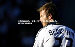 开云体育：皇马对决埃尔切，中场天才坐镇，三位失意悍将主导攻势，姆巴佩担当锋线利器