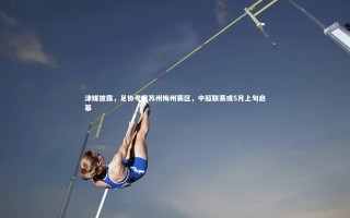 【开云体育】津媒披露，足协考察苏州梅州赛区，中超联赛或5月上旬启幕