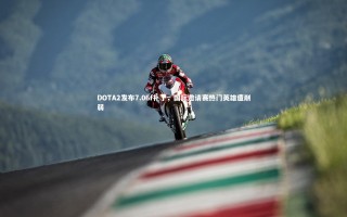 【KAIYUN开云】DOTA2发布7.06f补丁，国际邀请赛热门英雄遭削弱