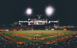 KAIYUN开云_泰山队主场2比3惜败，心有不甘誓言更好，运气不佳成转折