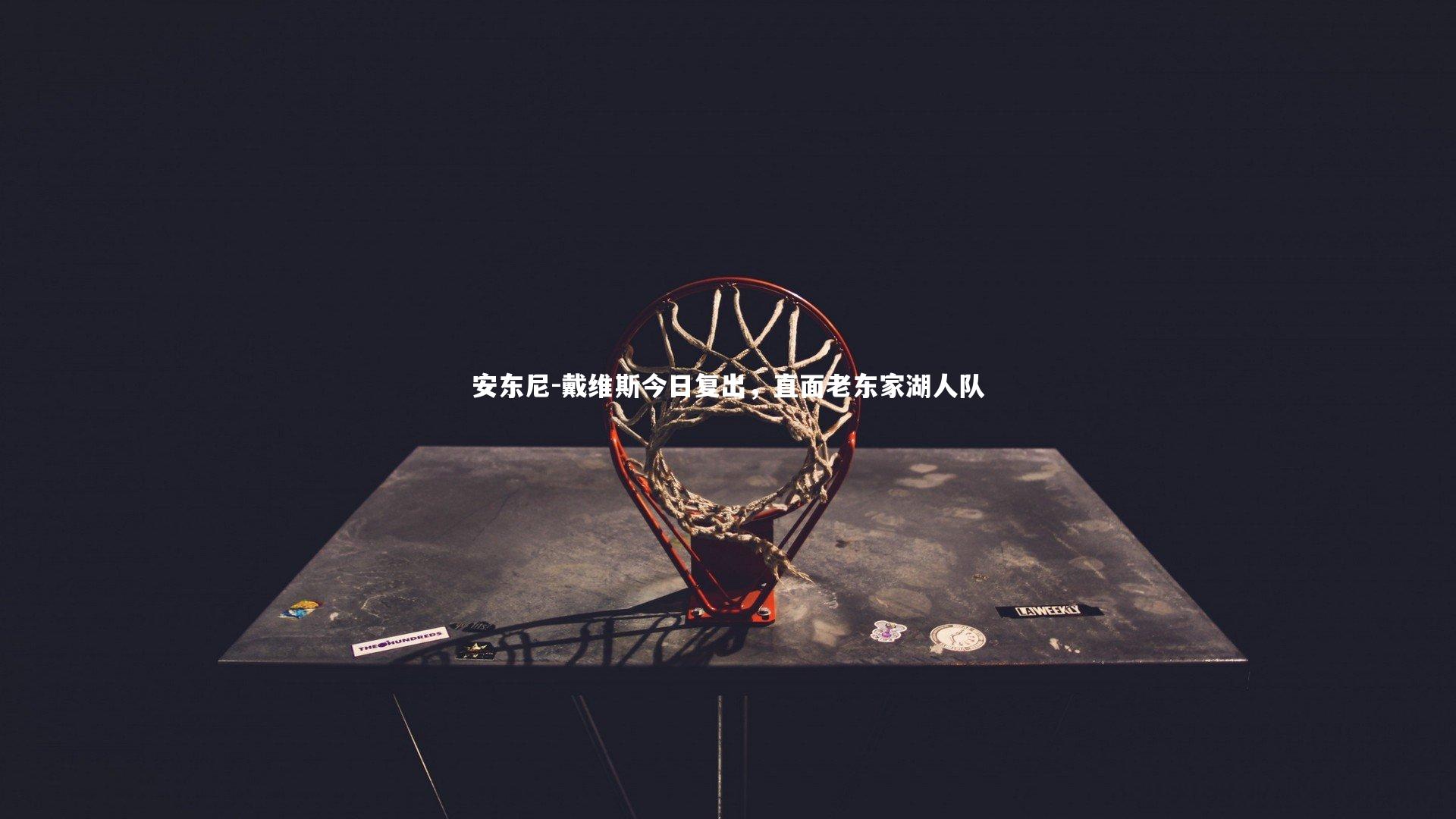 开云体育_安东尼-戴维斯今日复出，直面老东家湖人队-第1张图片-开云官网app