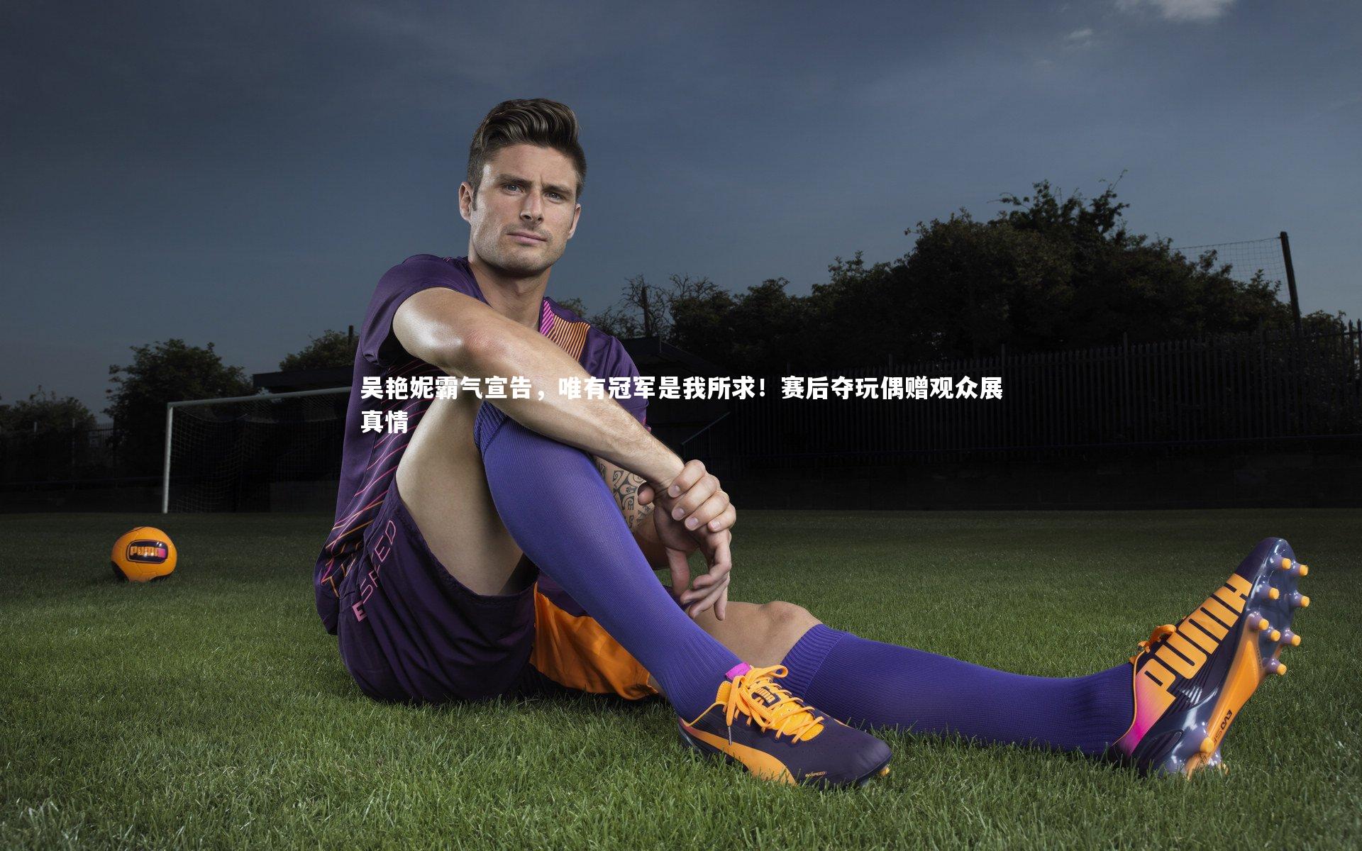 【开云体育官网】吴艳妮霸气宣告，唯有冠军是我所求！赛后夺玩偶赠观众展真情-第2张图片-开云官网app
