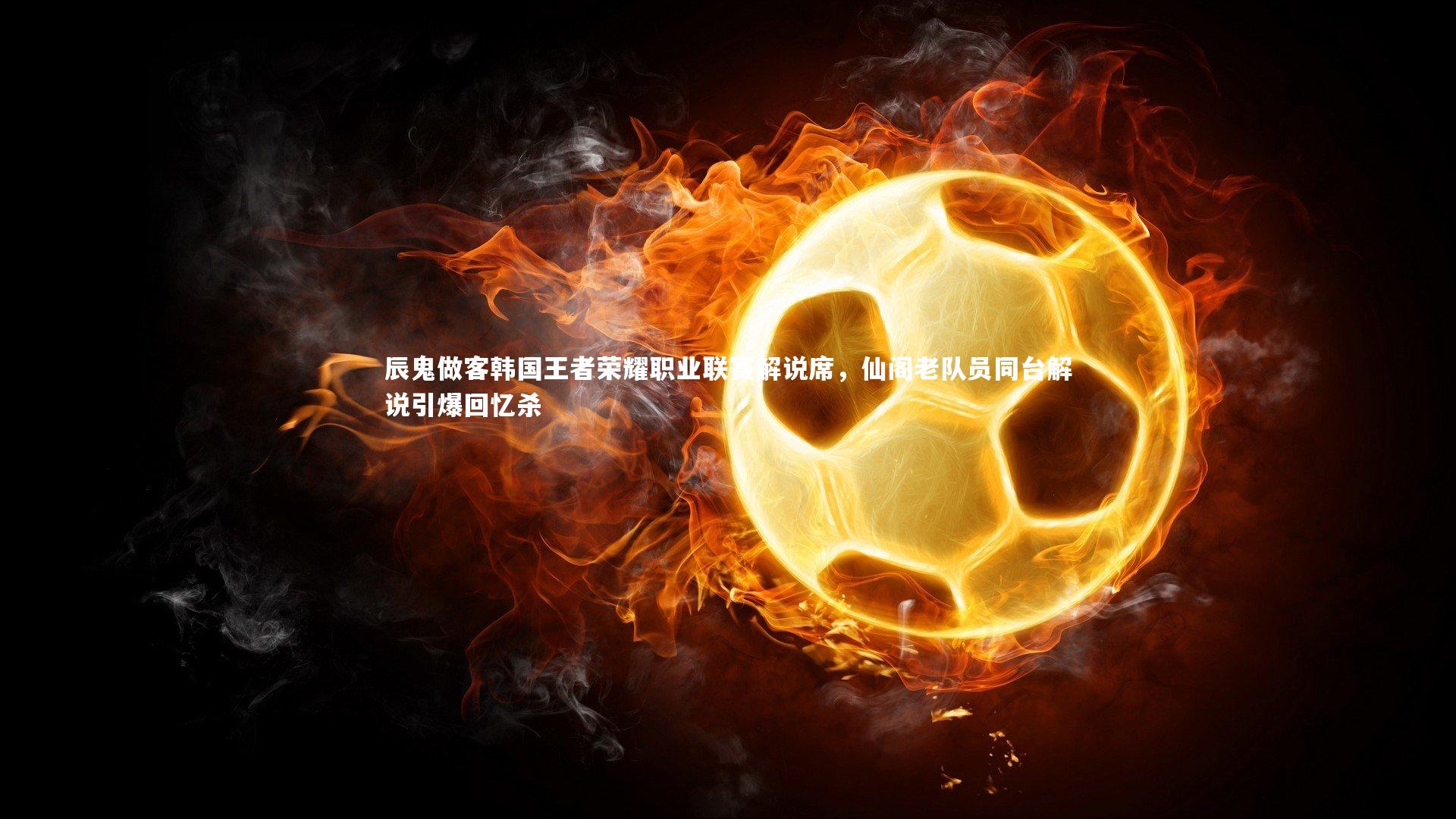 开云体育：辰鬼做客韩国王者荣耀职业联赛解说席，仙阁老队员同台解说引爆回忆杀-第1张图片-开云官网app