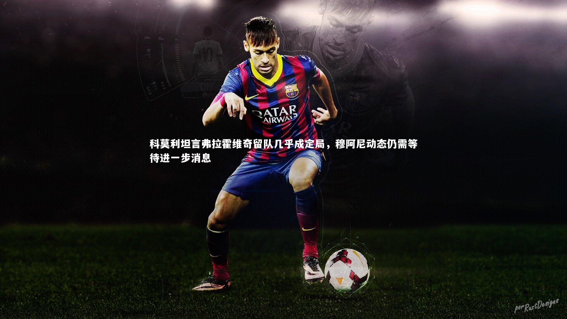 KAIYUN开云:科莫利坦言弗拉霍维奇留队几乎成定局,穆阿尼动态仍需等待进一步消息-第2张图片-开云官网app KAIYUN开云:科莫利坦言弗拉霍维奇留队几乎成定局,穆阿尼动态仍需等待进一步消息-第2张图片-开云官网app