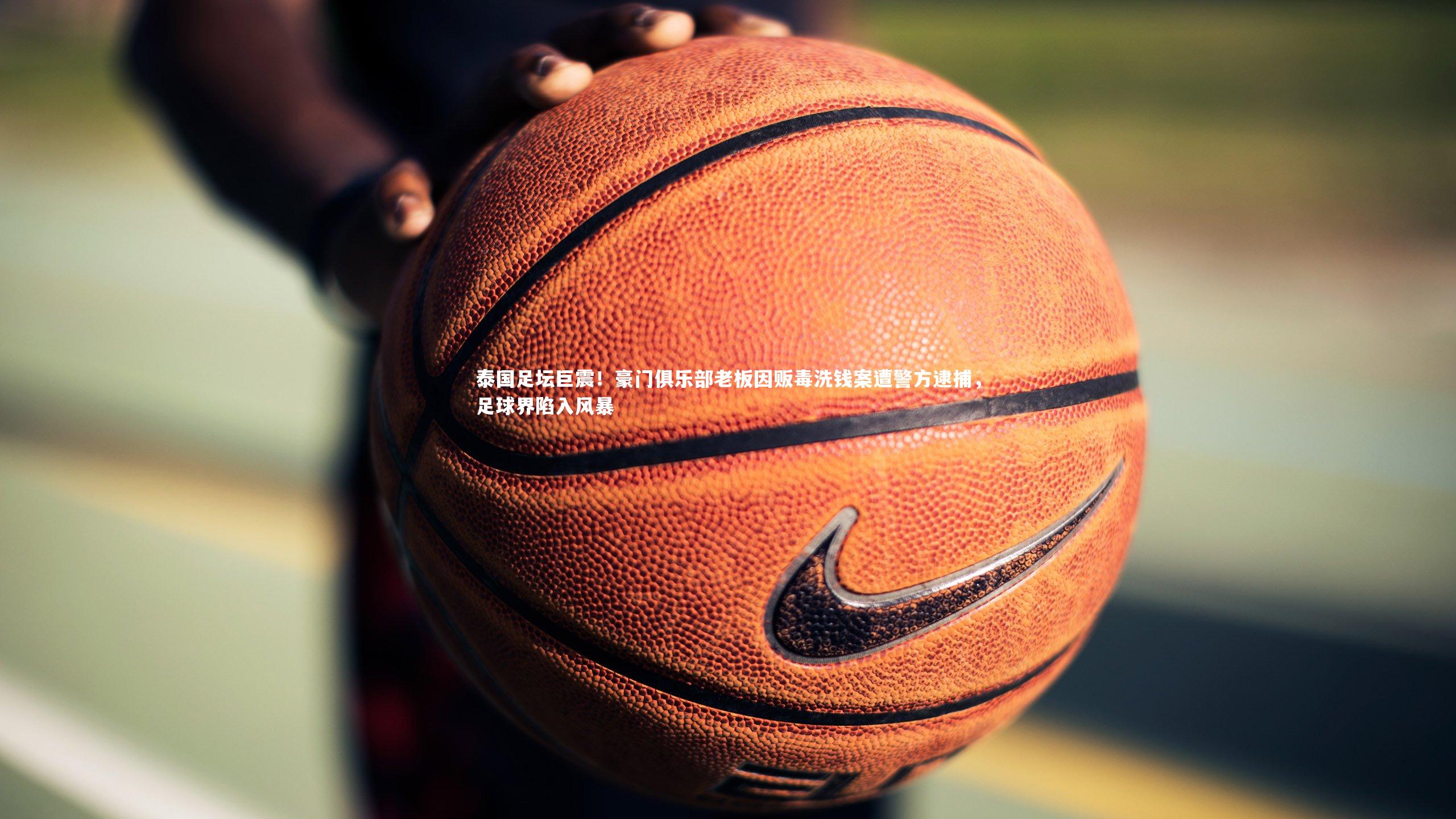 KAIYUN开云：泰国足坛巨震！豪门俱乐部老板因贩毒洗钱案遭警方逮捕，足球界陷入风暴-第1张图片-开云官网app